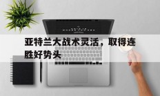 半岛体育网页版登录入口-包含亚特兰大战术灵活，取得连胜好势头的词条